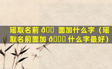 瑶取名前 🐠 面加什么字（瑶取名前面加 🐘 什么字最好）